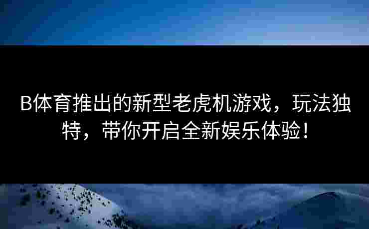 B体育推出的新型老虎机游戏，玩法独特，带你开启全新娱乐体验！