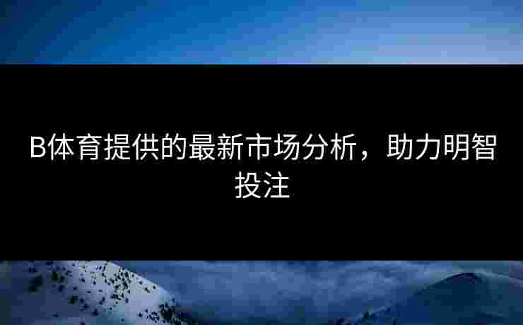 B体育提供的最新市场分析，助力明智投注