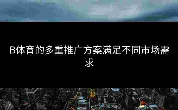 B体育的多重推广方案满足不同市场需求