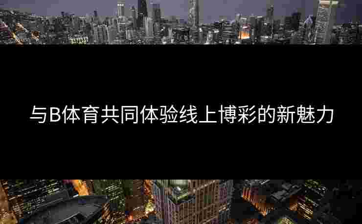 与B体育共同体验线上博彩的新魅力