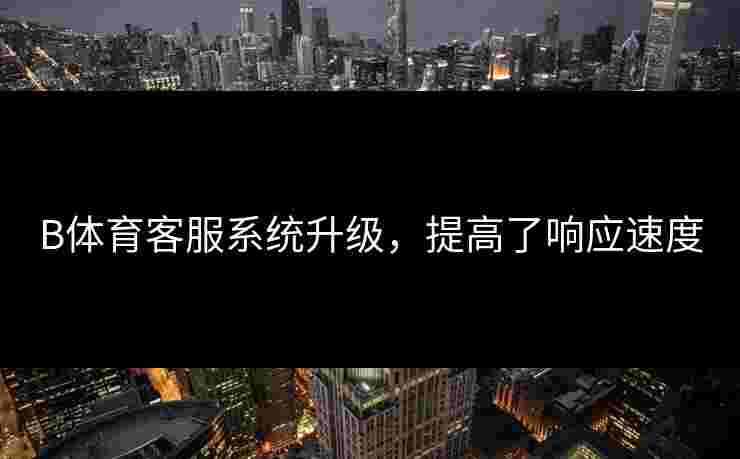 B体育客服系统升级，提高了响应速度