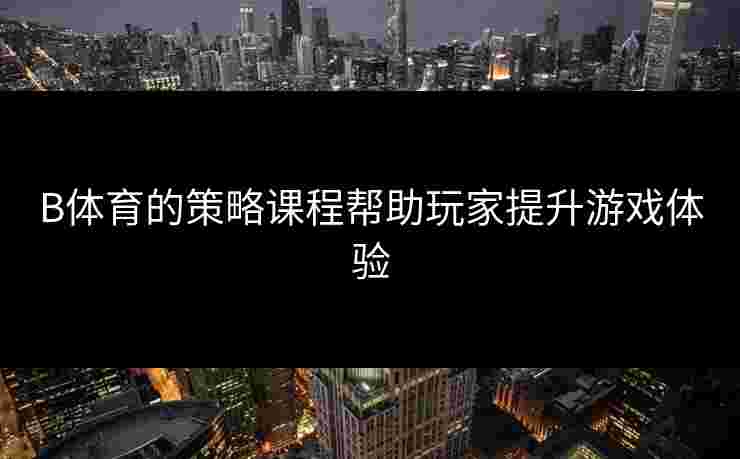 B体育的策略课程帮助玩家提升游戏体验