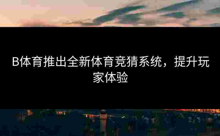 B体育推出全新体育竞猜系统，提升玩家体验