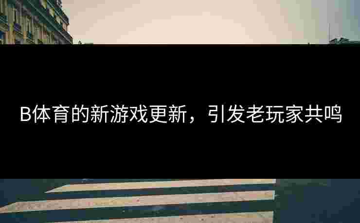 B体育的新游戏更新，引发老玩家共鸣