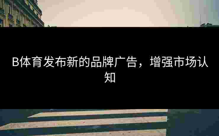 B体育发布新的品牌广告，增强市场认知