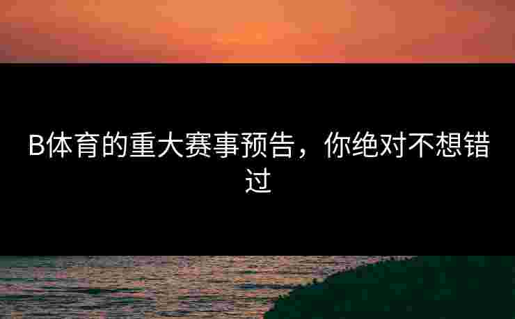 B体育的重大赛事预告，你绝对不想错过