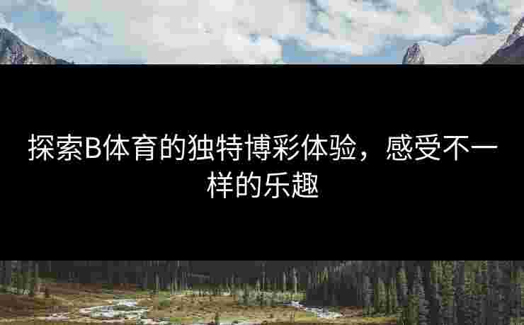 探索B体育的独特博彩体验，感受不一样的乐趣