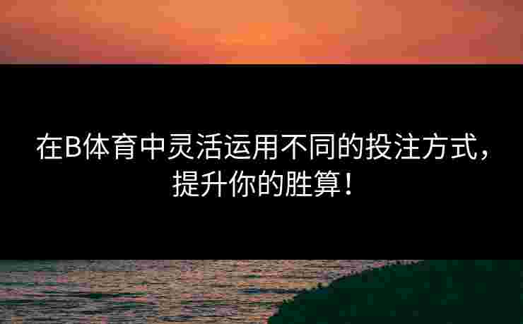 在B体育中灵活运用不同的投注方式，提升你的胜算！