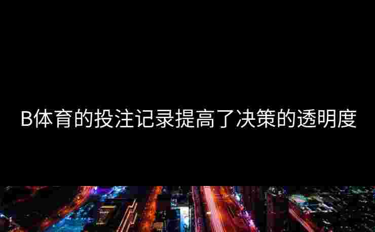 B体育的投注记录提高了决策的透明度