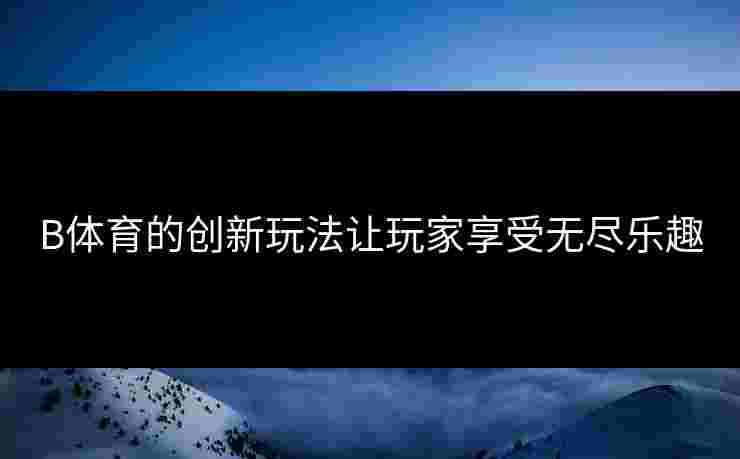 B体育的创新玩法让玩家享受无尽乐趣