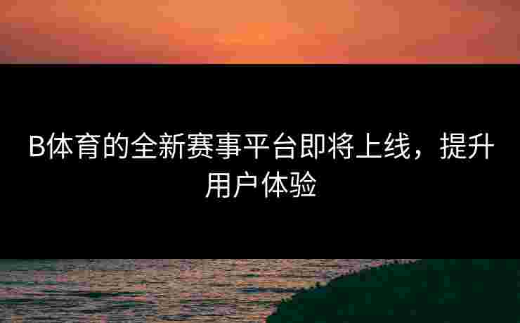 B体育的全新赛事平台即将上线，提升用户体验