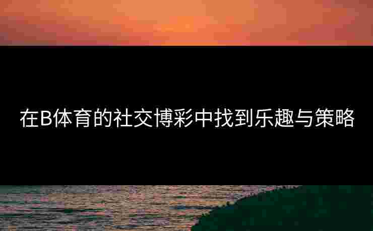 在B体育的社交博彩中找到乐趣与策略