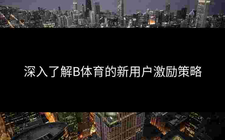 深入了解B体育的新用户激励策略