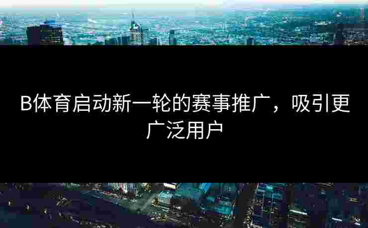 B体育启动新一轮的赛事推广，吸引更广泛用户