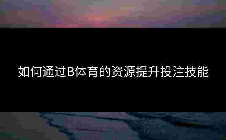 如何通过B体育的资源提升投注技能