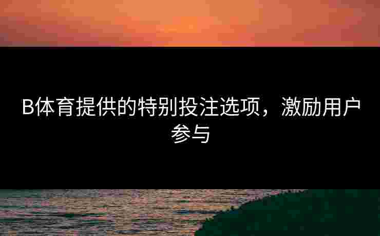 B体育提供的特别投注选项，激励用户参与