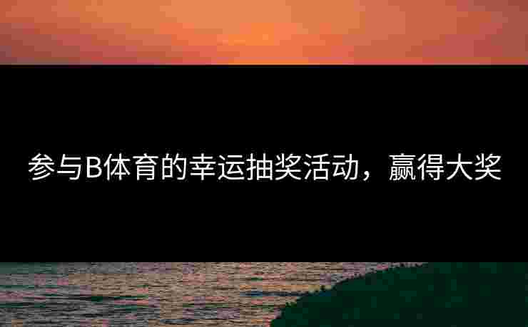 参与B体育的幸运抽奖活动，赢得大奖