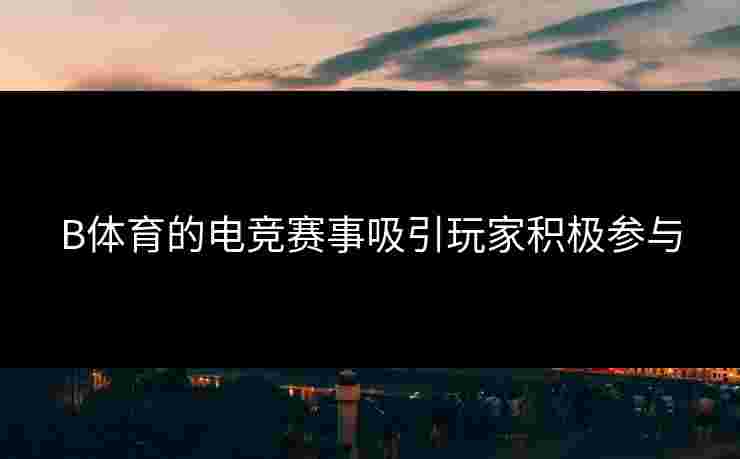 B体育的电竞赛事吸引玩家积极参与
