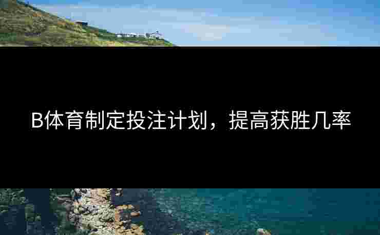 B体育制定投注计划，提高获胜几率