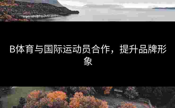 B体育与国际运动员合作，提升品牌形象