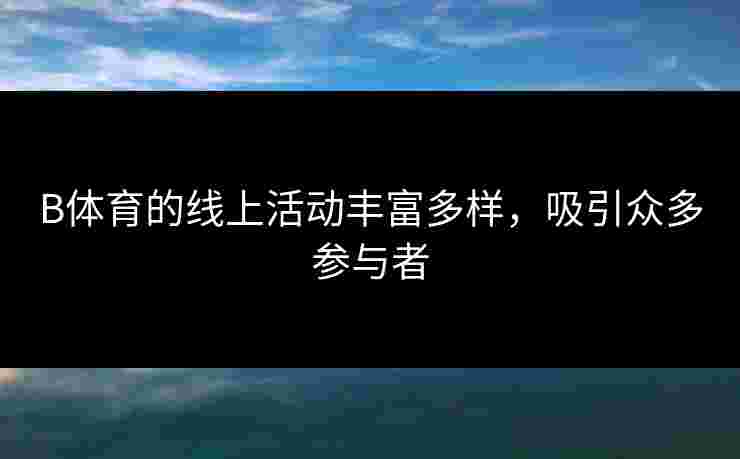 B体育的线上活动丰富多样，吸引众多参与者