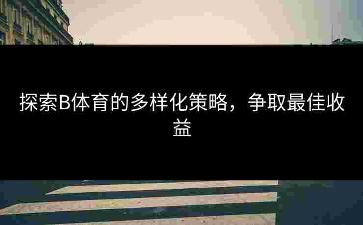 探索B体育的多样化策略，争取最佳收益