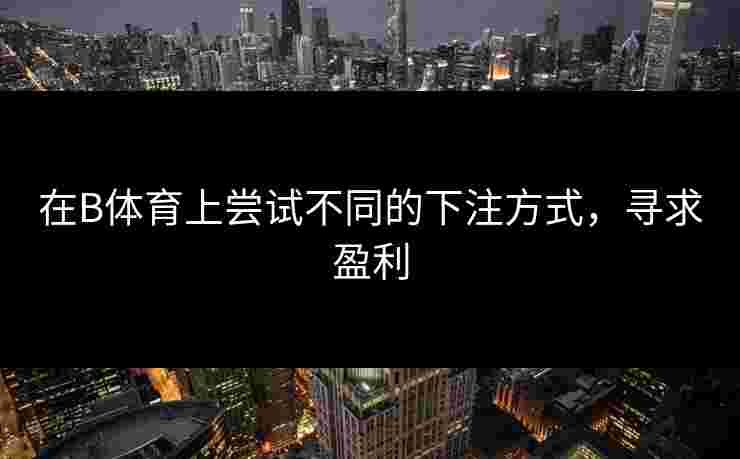在B体育上尝试不同的下注方式，寻求盈利