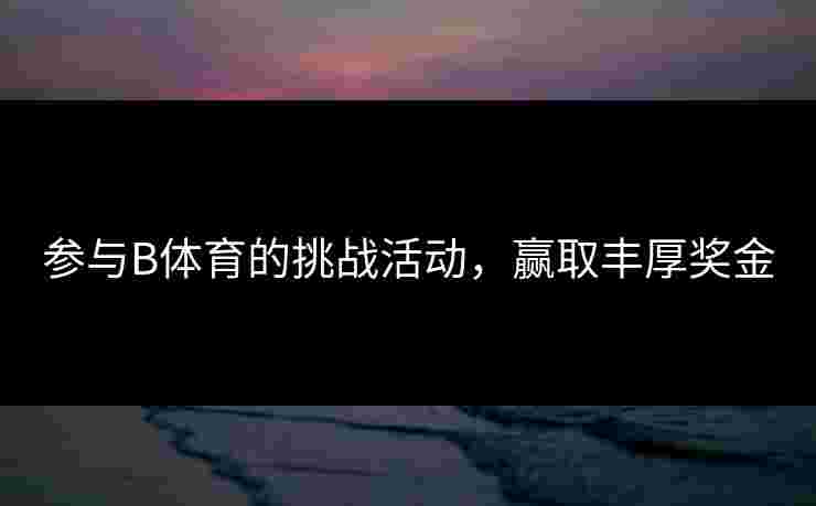 参与B体育的挑战活动，赢取丰厚奖金
