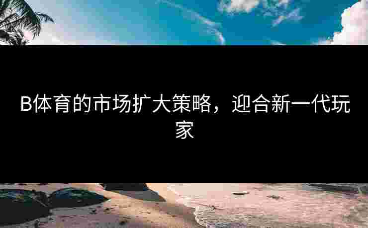 B体育的市场扩大策略，迎合新一代玩家