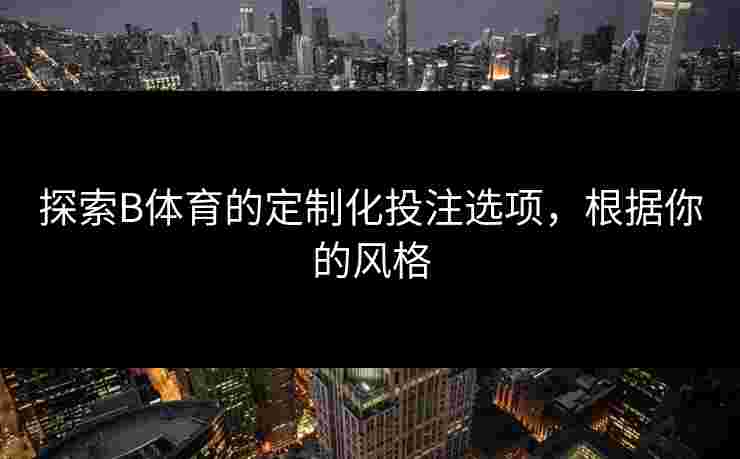探索B体育的定制化投注选项，根据你的风格