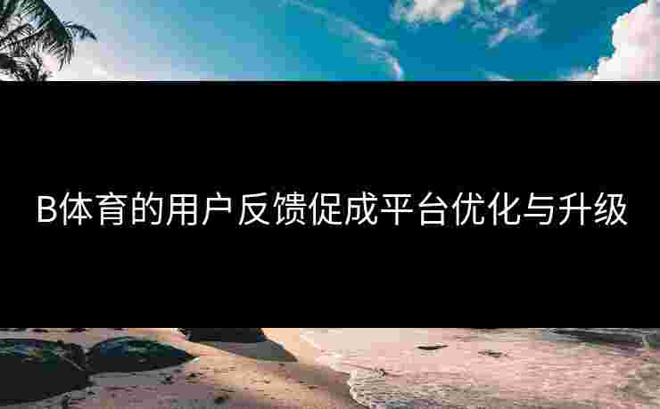 B体育的用户反馈促成平台优化与升级