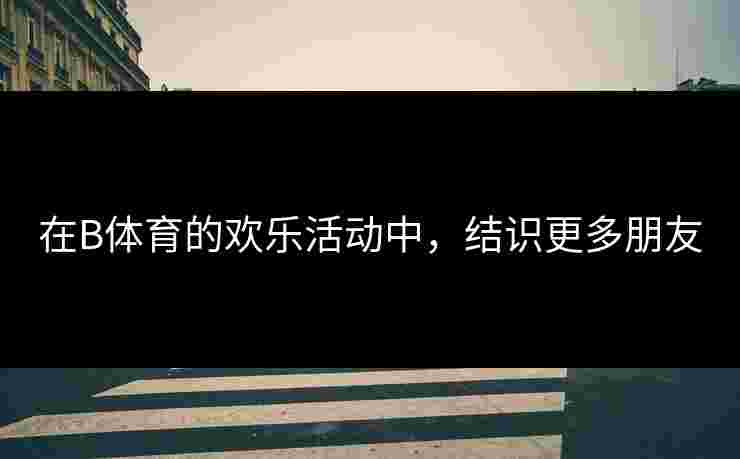 在B体育的欢乐活动中，结识更多朋友