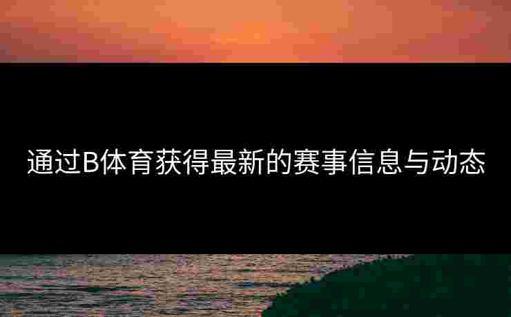 通过B体育获得最新的赛事信息与动态