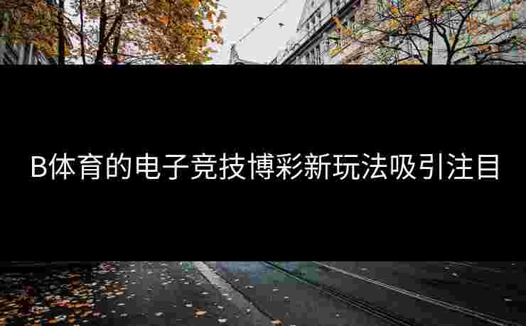 B体育的电子竞技博彩新玩法吸引注目
