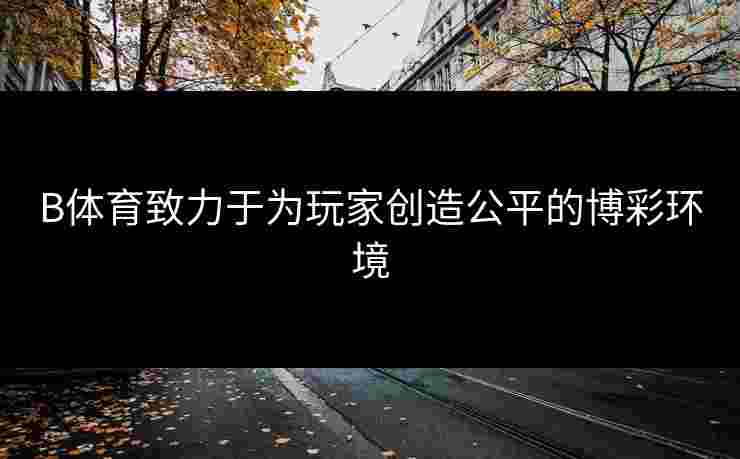 B体育致力于为玩家创造公平的博彩环境