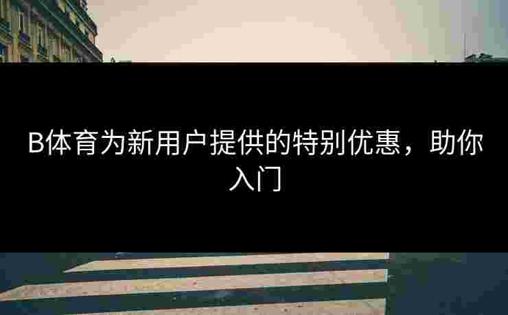 B体育为新用户提供的特别优惠，助你入门