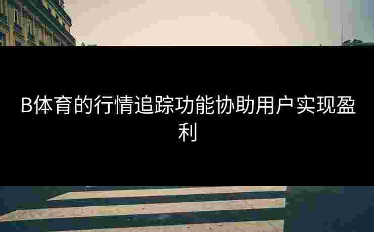B体育的行情追踪功能协助用户实现盈利
