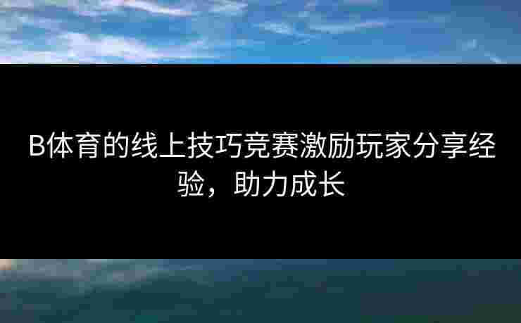 B体育的线上技巧竞赛激励玩家分享经验，助力成长