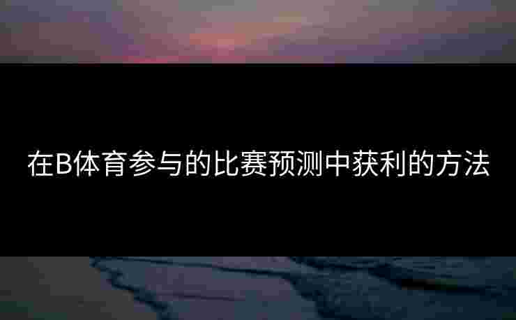 在B体育参与的比赛预测中获利的方法