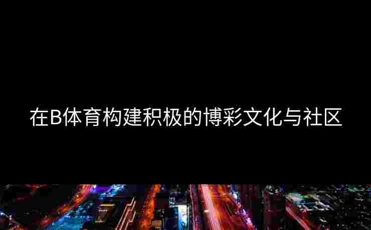 在B体育构建积极的博彩文化与社区