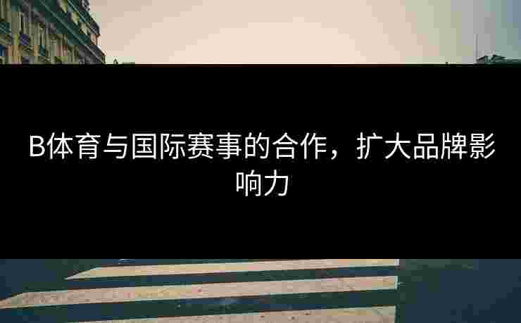 B体育与国际赛事的合作，扩大品牌影响力