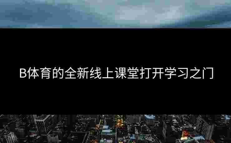 B体育的全新线上课堂打开学习之门 B体育的全新线上课堂打开学习之门