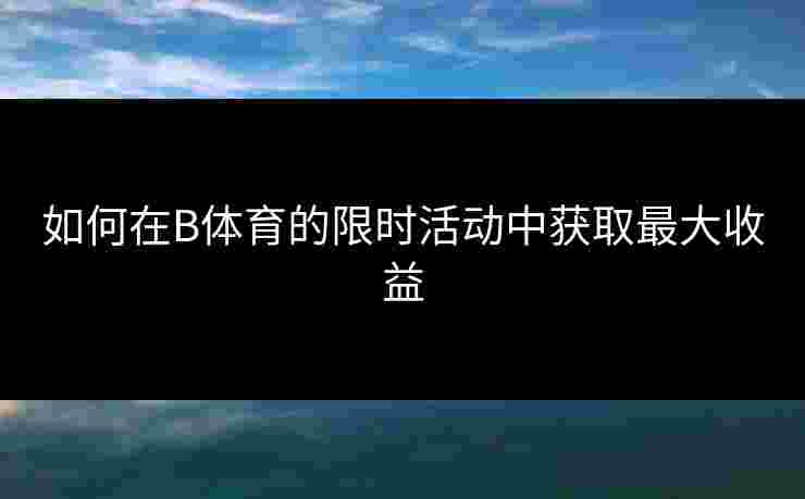 如何在B体育的限时活动中获取最大收益