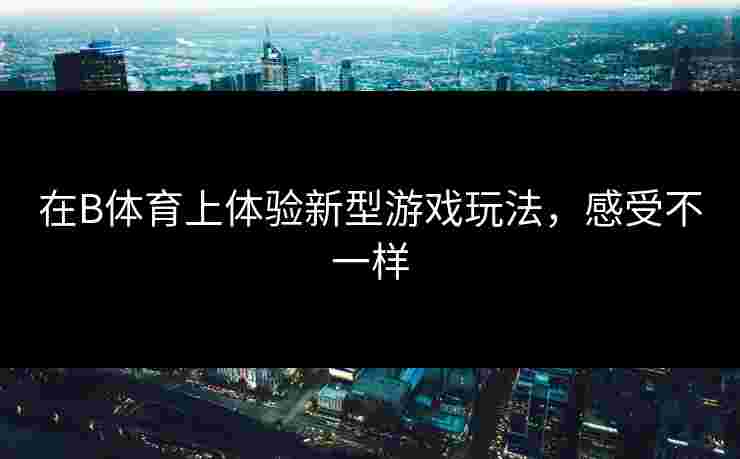 在B体育上体验新型游戏玩法，感受不一样