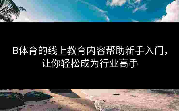 B体育的线上教育内容帮助新手入门，让你轻松成为行业高手