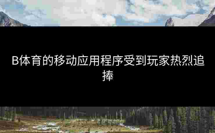 B体育的移动应用程序受到玩家热烈追捧