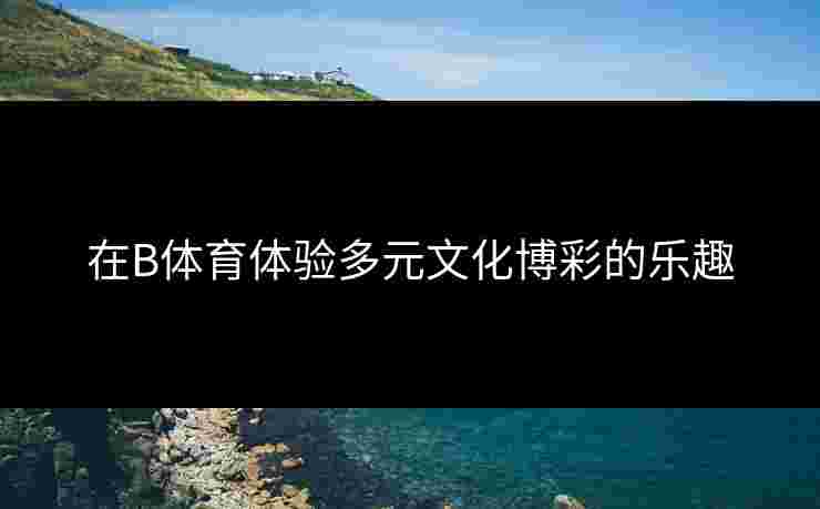 在B体育体验多元文化博彩的乐趣