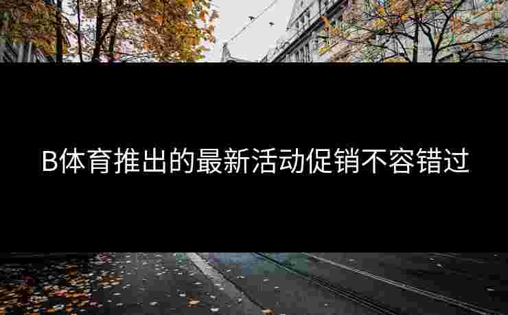 B体育推出的最新活动促销不容错过