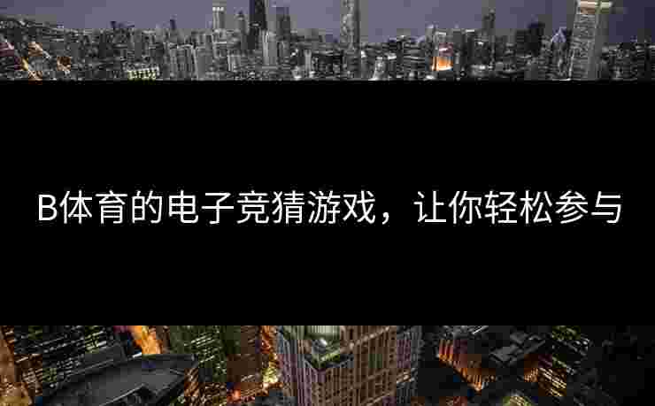 B体育的电子竞猜游戏，让你轻松参与