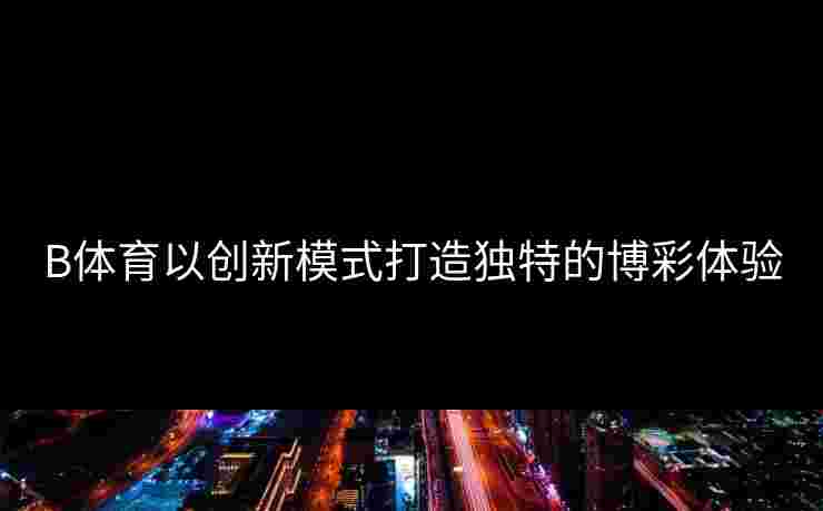 B体育以创新模式打造独特的博彩体验